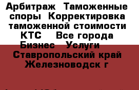 Арбитраж. Таможенные споры. Корректировка таможенной стоимости(КТС) - Все города Бизнес » Услуги   . Ставропольский край,Железноводск г.